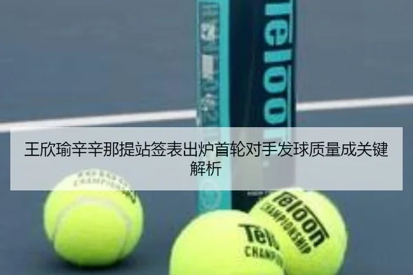 王欣瑜辛辛那提站签表出炉首轮对手发球质量成关键解析
