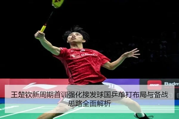 王楚钦新周期首训强化接发球国乒单打布局与备战思路全面解析