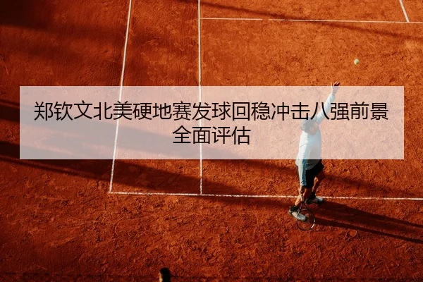 郑钦文北美硬地赛发球回稳冲击八强前景全面评估